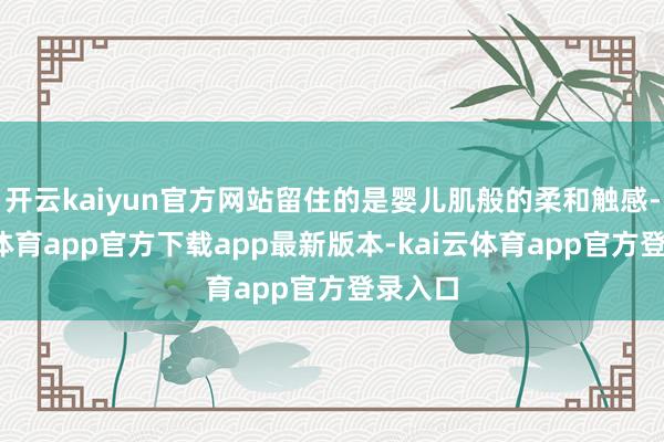 开云kaiyun官方网站留住的是婴儿肌般的柔和触感-kai云体育app官方下载app最新版本-kai云体育app官方登录入口