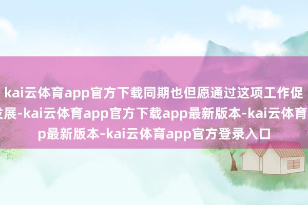kai云体育app官方下载同期也但愿通过这项工作促进学校、学科的发展-kai云体育app官方下载app最新版本-kai云体育app官方登录入口