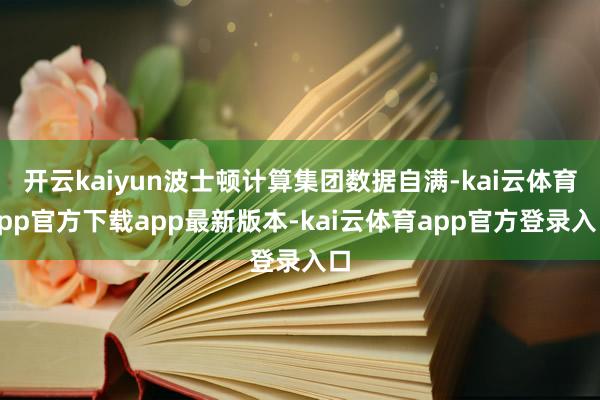 开云kaiyun波士顿计算集团数据自满-kai云体育app官方下载app最新版本-kai云体育app官方登录入口