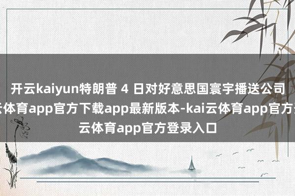 开云kaiyun特朗普 4 日对好意思国寰宇播送公司说-kai云体育app官方下载app最新版本-kai云体育app官方登录入口