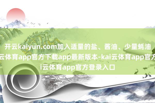 开云kaiyun.com加入适量的盐、酱油、少量蚝油调味-kai云体育app官方下载app最新版本-kai云体育app官方登录入口