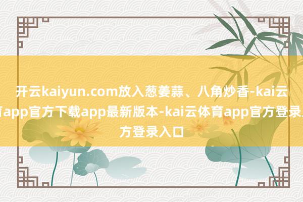 开云kaiyun.com放入葱姜蒜、八角炒香-kai云体育app官方下载app最新版本-kai云体育app官方登录入口