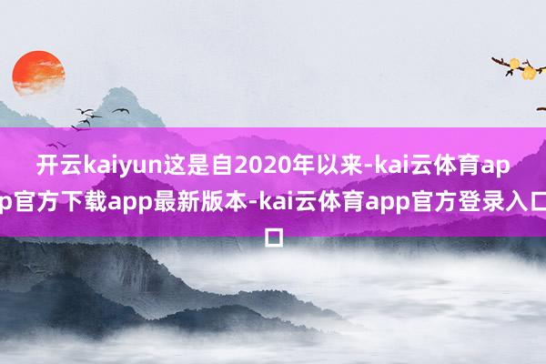 开云kaiyun这是自2020年以来-kai云体育app官方下载app最新版本-kai云体育app官方登录入口