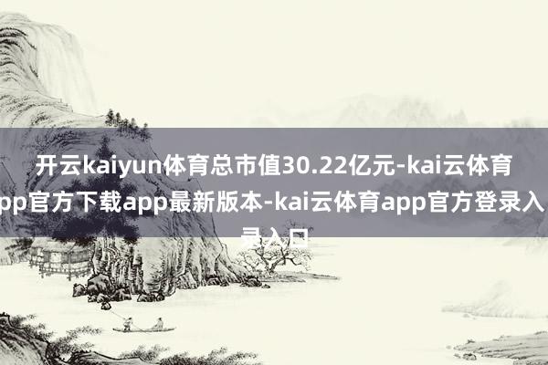 开云kaiyun体育总市值30.22亿元-kai云体育app官方下载app最新版本-kai云体育app官方登录入口