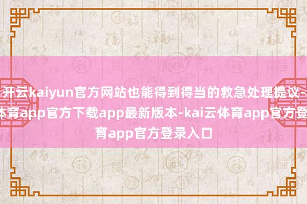 开云kaiyun官方网站也能得到得当的救急处理提议-kai云体育app官方下载app最新版本-kai云体育app官方登录入口