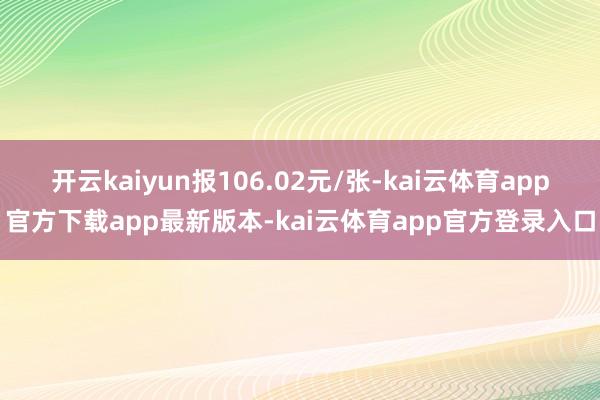 开云kaiyun报106.02元/张-kai云体育app官方下载app最新版本-kai云体育app官方登录入口
