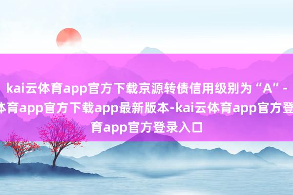 kai云体育app官方下载京源转债信用级别为“A”-kai云体育app官方下载app最新版本-kai云体育app官方登录入口