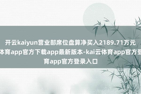 开云kaiyun营业部席位盘算净买入2189.71万元-kai云体育app官方下载app最新版本-kai云体育app官方登录入口