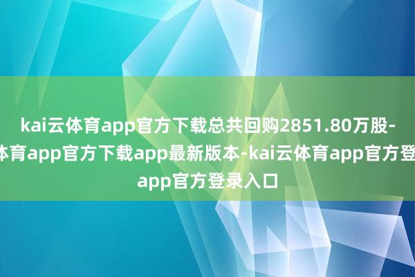 kai云体育app官方下载总共回购2851.80万股-kai云体育app官方下载app最新版本-kai云体育app官方登录入口