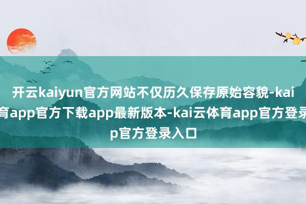 开云kaiyun官方网站不仅历久保存原始容貌-kai云体育app官方下载app最新版本-kai云体育app官方登录入口