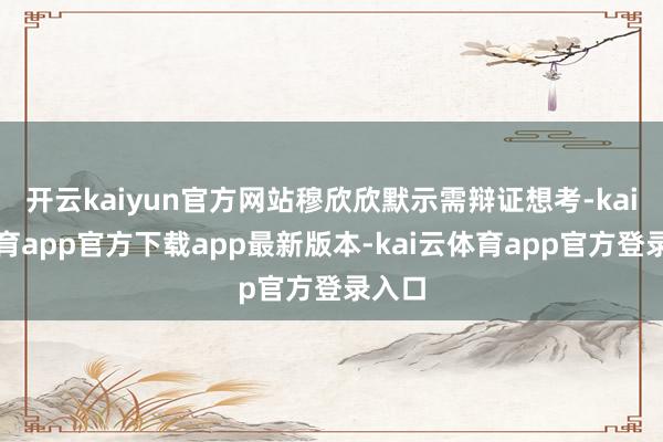 开云kaiyun官方网站穆欣欣默示需辩证想考-kai云体育app官方下载app最新版本-kai云体育app官方登录入口