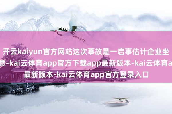 开云kaiyun官方网站这次事故是一启事估计企业坐法违纪考验、蓄意-kai云体育app官方下载app最新版本-kai云体育app官方登录入口