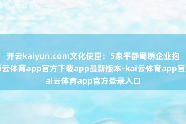 开云kaiyun.com文化使臣：5家平静蜀绣企业抱团亮相-kai云体育app官方下载app最新版本-kai云体育app官方登录入口