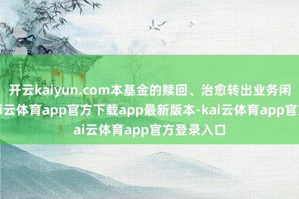 开云kaiyun.com本基金的赎回、治愈转出业务闲居办理-kai云体育app官方下载app最新版本-kai云体育app官方登录入口