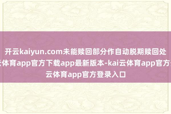 开云kaiyun.com未能赎回部分作自动脱期赎回处理-kai云体育app官方下载app最新版本-kai云体育app官方登录入口