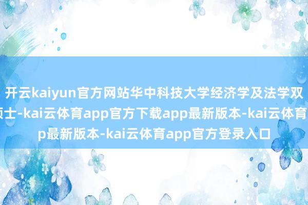 开云kaiyun官方网站华中科技大学经济学及法学双学士、投资经济硕士-kai云体育app官方下载app最新版本-kai云体育app官方登录入口