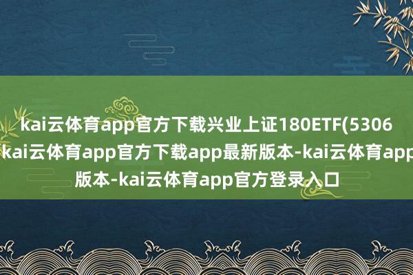 kai云体育app官方下载兴业上证180ETF(530680)涨0.20%-kai云体育app官方下载app最新版本-kai云体育app官方登录入口