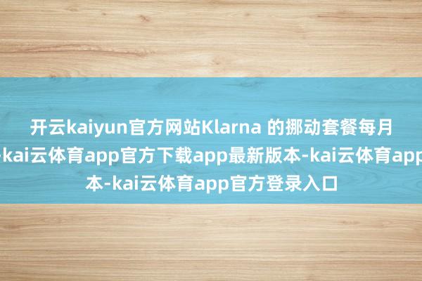 开云kaiyun官方网站　　Klarna 的挪动套餐每月 40 好意思元-kai云体育app官方下载app最新版本-kai云体育app官方登录入口