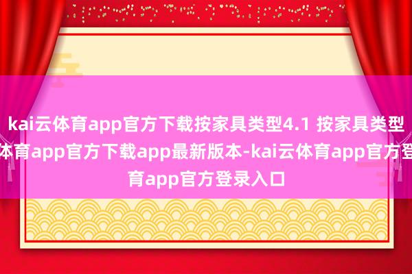 kai云体育app官方下载按家具类型4.1 按家具类型-kai云体育app官方下载app最新版本-kai云体育app官方登录入口