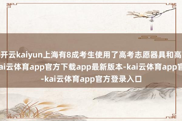 开云kaiyun上海有8成考生使用了高考志愿器具和高考AI搜索-kai云体育app官方下载app最新版本-kai云体育app官方登录入口