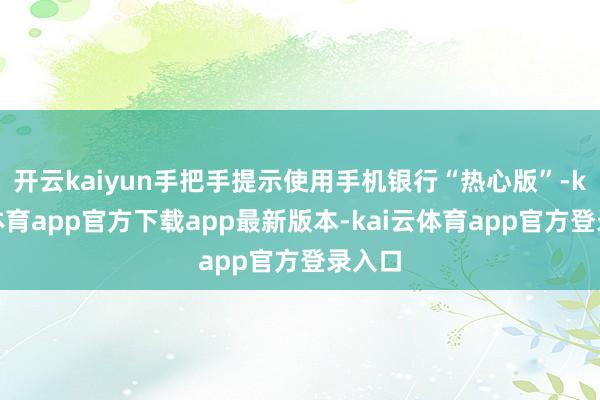 开云kaiyun手把手提示使用手机银行“热心版”-kai云体育app官方下载app最新版本-kai云体育app官方登录入口
