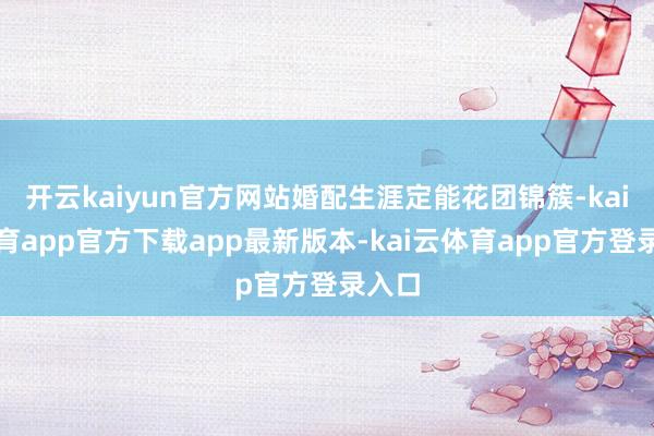 开云kaiyun官方网站婚配生涯定能花团锦簇-kai云体育app官方下载app最新版本-kai云体育app官方登录入口
