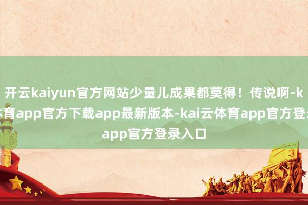 开云kaiyun官方网站少量儿成果都莫得！传说啊-kai云体育app官方下载app最新版本-kai云体育app官方登录入口