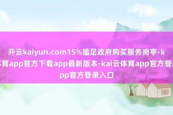 开云kaiyun.com15%插足政府购买服务岗亭-kai云体育app官方下载app最新版本-kai云体育app官方登录入口