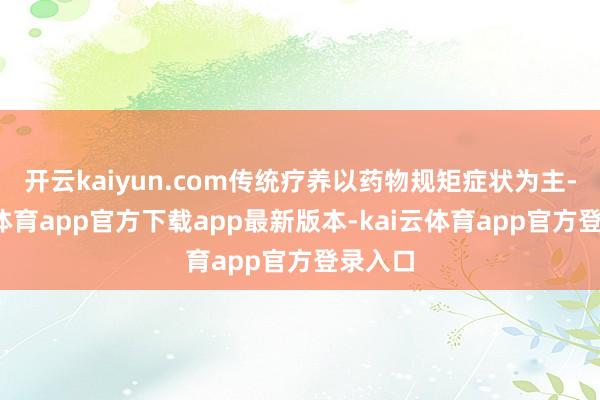 开云kaiyun.com传统疗养以药物规矩症状为主-kai云体育app官方下载app最新版本-kai云体育app官方登录入口