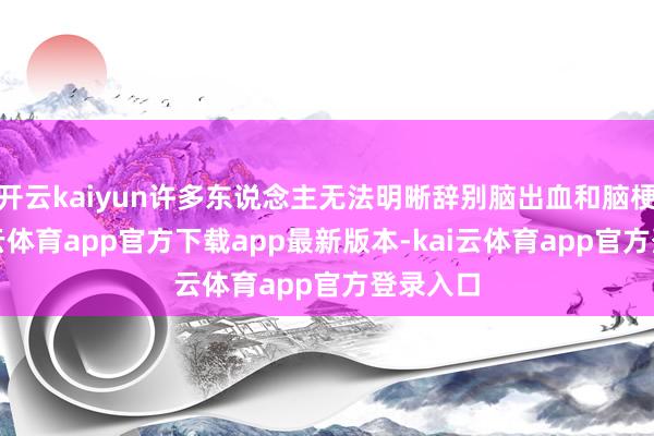 开云kaiyun许多东说念主无法明晰辞别脑出血和脑梗死-kai云体育app官方下载app最新版本-kai云体育app官方登录入口