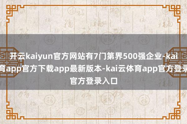 开云kaiyun官方网站有7门第界500强企业-kai云体育app官方下载app最新版本-kai云体育app官方登录入口