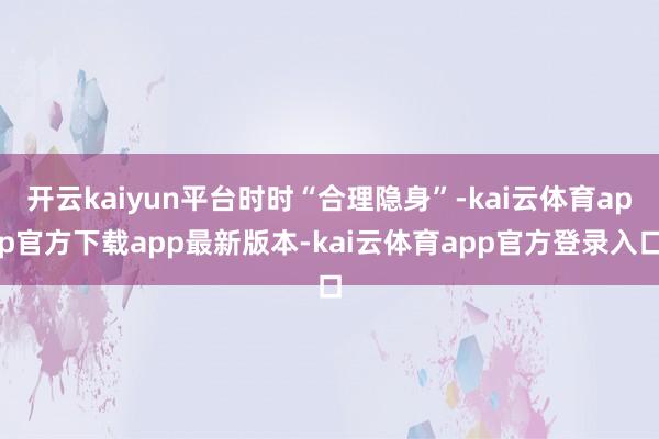 开云kaiyun平台时时“合理隐身”-kai云体育app官方下载app最新版本-kai云体育app官方登录入口