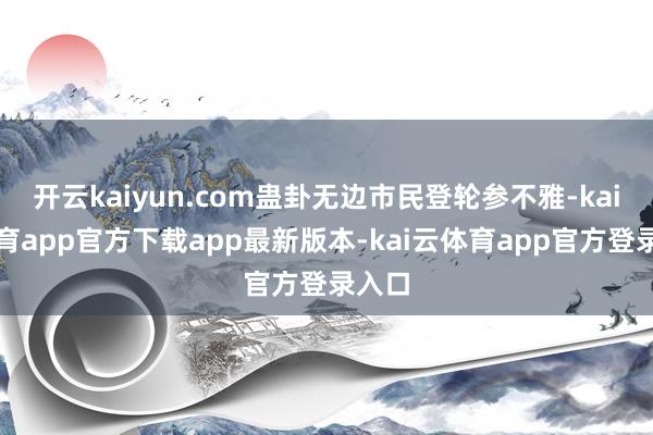 开云kaiyun.com蛊卦无边市民登轮参不雅-kai云体育app官方下载app最新版本-kai云体育app官方登录入口