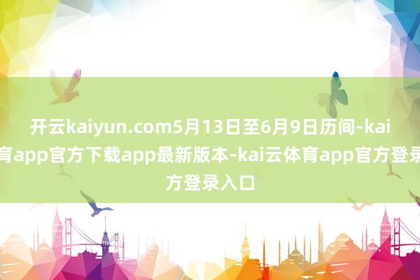 开云kaiyun.com5月13日至6月9日历间-kai云体育app官方下载app最新版本-kai云体育app官方登录入口