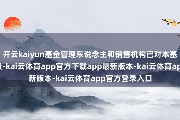 开云kaiyun基金管理东说念主和销售机构已对本基金进行风险评级-kai云体育app官方下载app最新版本-kai云体育app官方登录入口