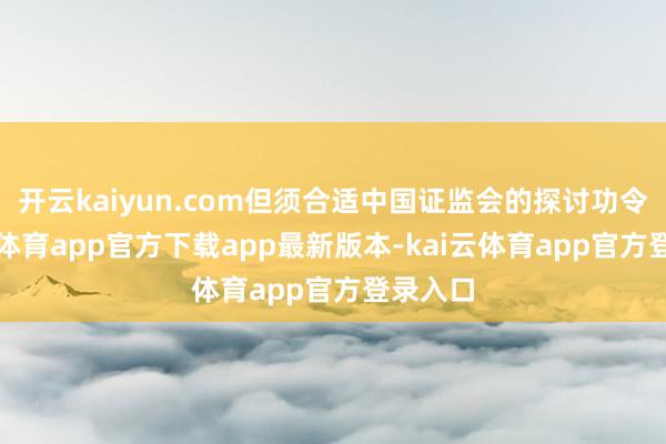 开云kaiyun.com但须合适中国证监会的探讨功令-kai云体育app官方下载app最新版本-kai云体育app官方登录入口