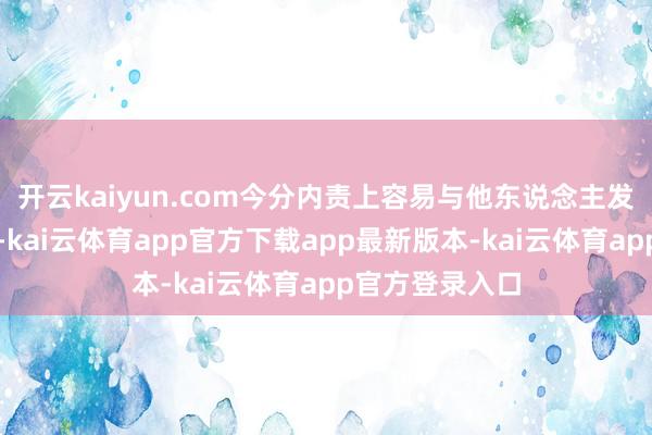 开云kaiyun.com今分内责上容易与他东说念主发生摩擦和争吵-kai云体育app官方下载app最新版本-kai云体育app官方登录入口