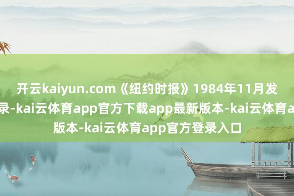 开云kaiyun.com《纽约时报》1984年11月发表的一篇报谈纪录-kai云体育app官方下载app最新版本-kai云体育app官方登录入口