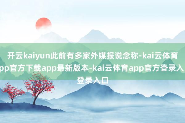 开云kaiyun此前有多家外媒报说念称-kai云体育app官方下载app最新版本-kai云体育app官方登录入口