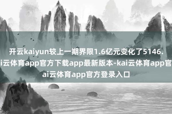 开云kaiyun较上一期界限1.6亿元变化了5146.34万元-kai云体育app官方下载app最新版本-kai云体育app官方登录入口