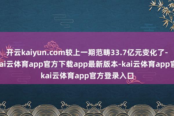 开云kaiyun.com较上一期范畴33.7亿元变化了-1.57亿元-kai云体育app官方下载app最新版本-kai云体育app官方登录入口