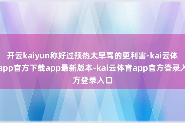 开云kaiyun称好过预热太早骂的更利害-kai云体育app官方下载app最新版本-kai云体育app官方登录入口
