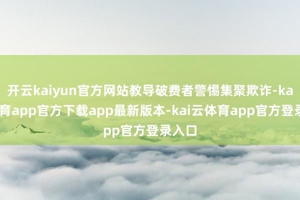 开云kaiyun官方网站教导破费者警惕集聚欺诈-kai云体育app官方下载app最新版本-kai云体育app官方登录入口