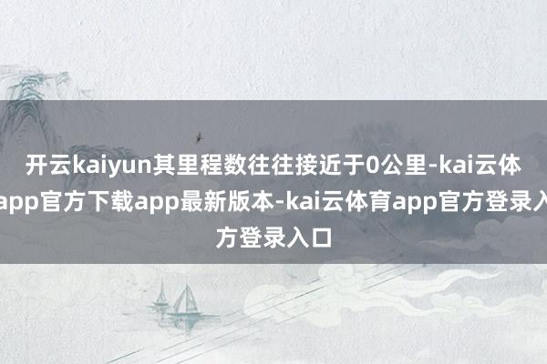 开云kaiyun其里程数往往接近于0公里-kai云体育app官方下载app最新版本-kai云体育app官方登录入口