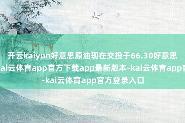 开云kaiyun好意思原油现在交投于66.30好意思元/桶隔壁-kai云体育app官方下载app最新版本-kai云体育app官方登录入口