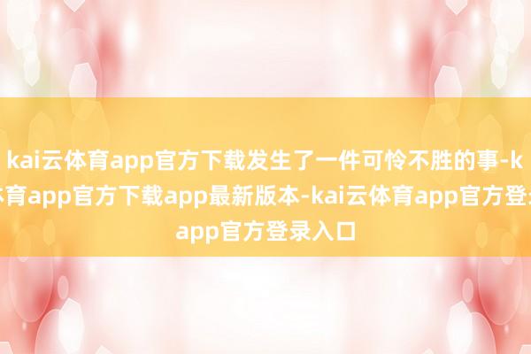 kai云体育app官方下载发生了一件可怜不胜的事-kai云体育app官方下载app最新版本-kai云体育app官方登录入口