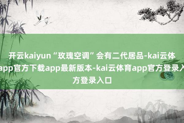 开云kaiyun“玫瑰空调”会有二代居品-kai云体育app官方下载app最新版本-kai云体育app官方登录入口