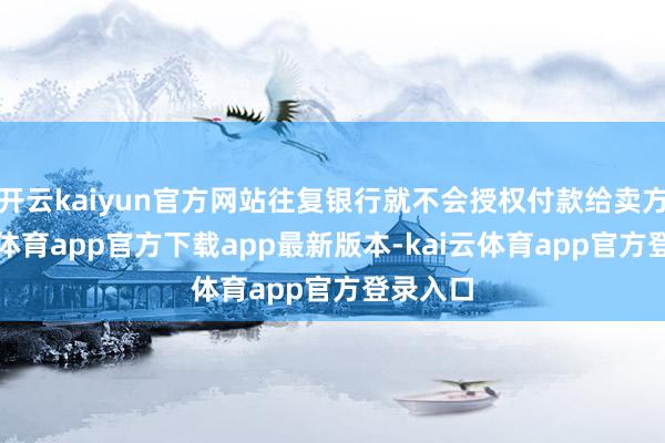 开云kaiyun官方网站往复银行就不会授权付款给卖方-kai云体育app官方下载app最新版本-kai云体育app官方登录入口