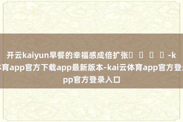 开云kaiyun早餐的幸福感成倍扩张� � � �-kai云体育app官方下载app最新版本-kai云体育app官方登录入口