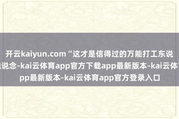 开云kaiyun.com“这才是信得过的万能打工东说念主！”不雅众感触说念-kai云体育app官方下载app最新版本-kai云体育app官方登录入口